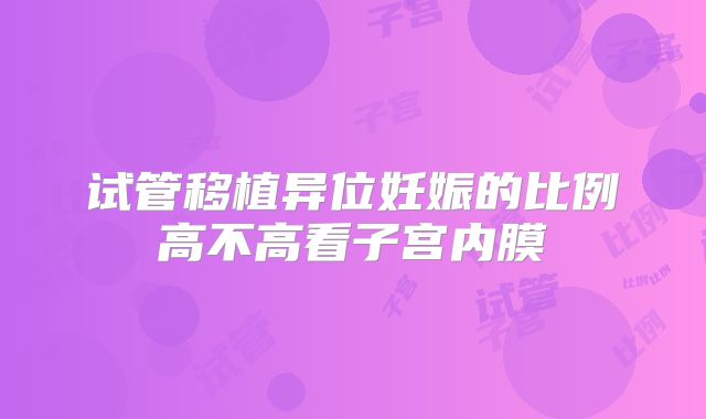 试管移植异位妊娠的比例高不高看子宫内膜