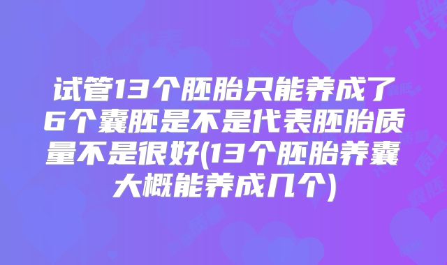 试管13个胚胎只能养成了6个囊胚是不是代表胚胎质量不是很好(13个胚胎养囊大概能养成几个)