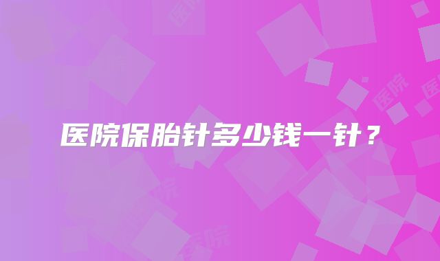 医院保胎针多少钱一针？