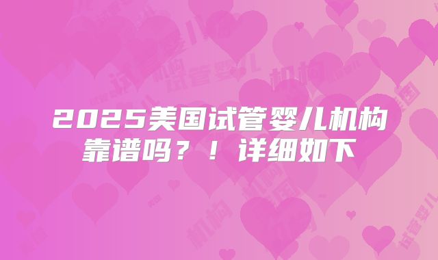 2025美国试管婴儿机构靠谱吗？！详细如下