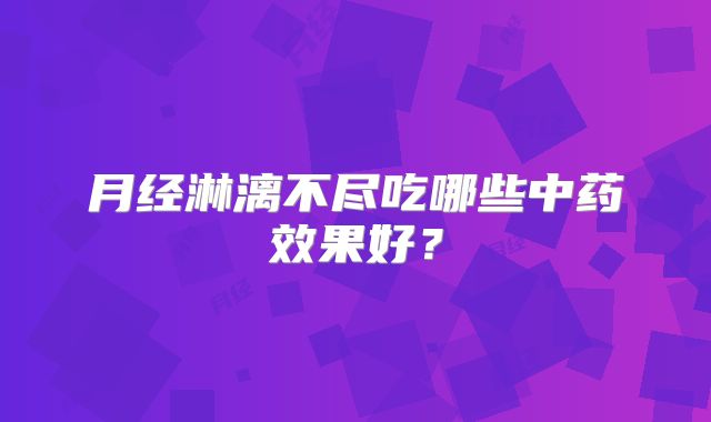 月经淋漓不尽吃哪些中药效果好？