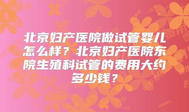北京妇产医院做试管婴儿怎么样？北京妇产医院东院生殖科试管的费用大约多少钱？