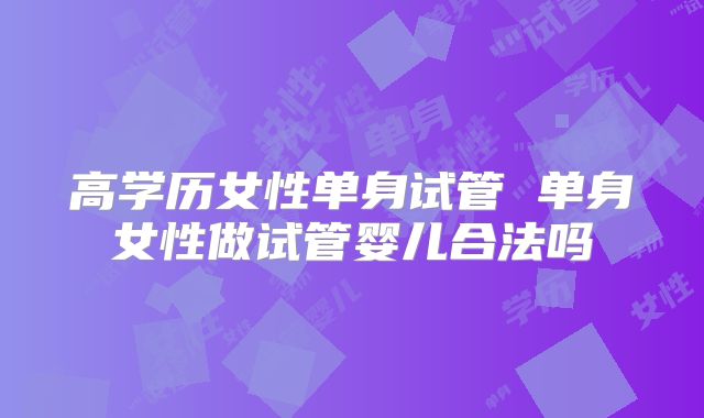 高学历女性单身试管 单身女性做试管婴儿合法吗