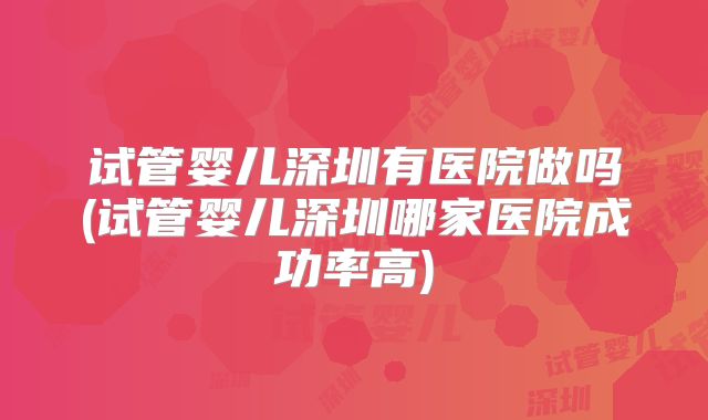 试管婴儿深圳有医院做吗(试管婴儿深圳哪家医院成功率高)