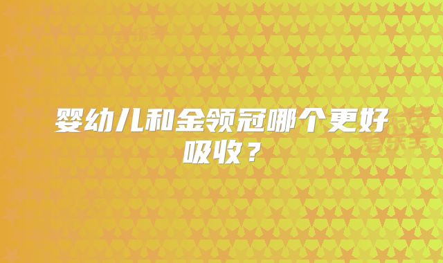 婴幼儿和金领冠哪个更好吸收？
