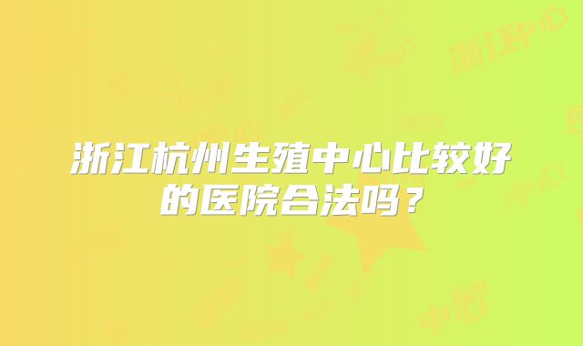 浙江杭州生殖中心比较好的医院合法吗？