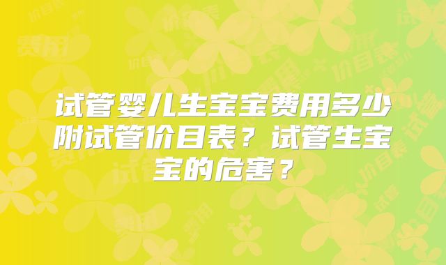 试管婴儿生宝宝费用多少附试管价目表?试管生宝宝的危害?