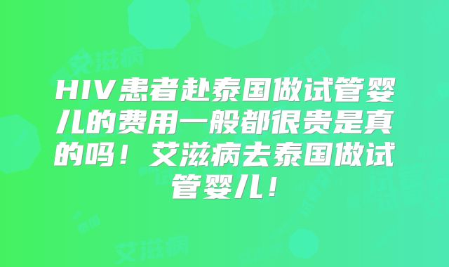 HIV患者赴泰国做试管婴儿的费用一般都很贵是真的吗！艾滋病去泰国做试管婴儿！