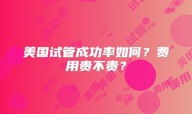 美国试管成功率如何？费用贵不贵？