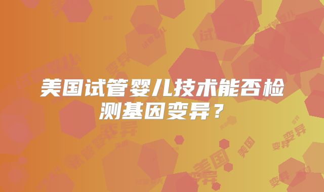 美国试管婴儿技术能否检测基因变异?