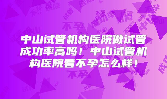 中山试管机构医院做试管成功率高吗！中山试管机构医院看不孕怎么样！