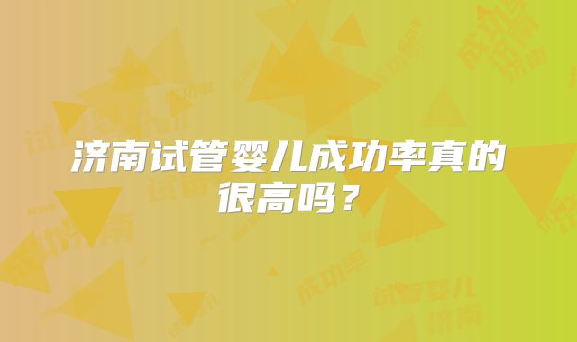 济南试管婴儿成功率真的很高吗？