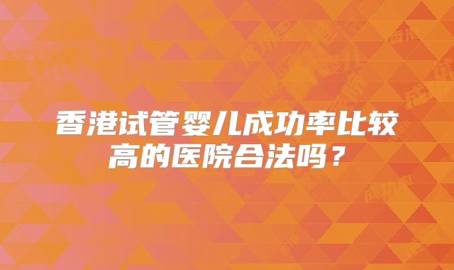 香港试管婴儿成功率比较高的医院合法吗？