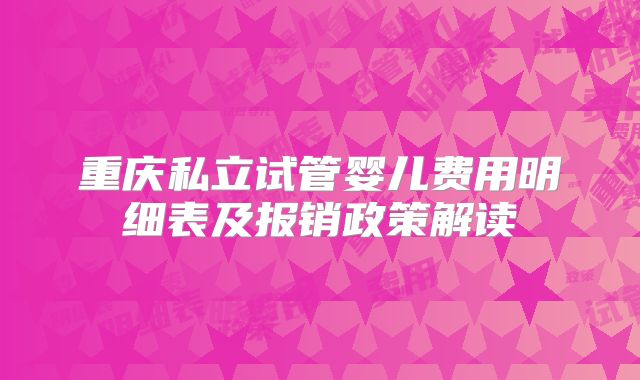 重庆私立试管婴儿费用明细表及报销政策解读