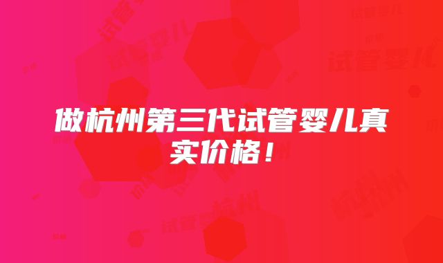 做杭州第三代试管婴儿真实价格!