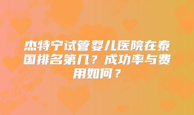 杰特宁试管婴儿医院在泰国排名第几？成功率与费用如何？
