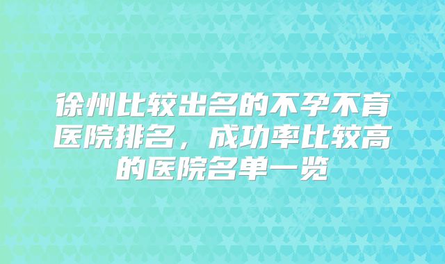 徐州比较出名的不孕不育医院排名,成功率比较高的医院名单一览