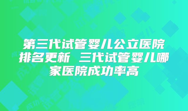 第三代试管婴儿公立医院排名更新 三代试管婴儿哪家医院成功率高