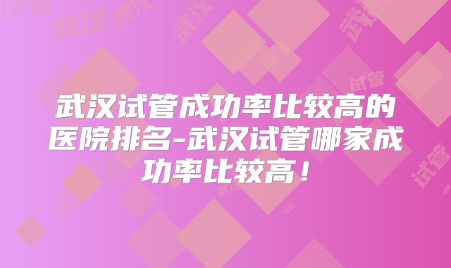 武汉试管成功率比较高的医院排名-武汉试管哪家成功率比较高！