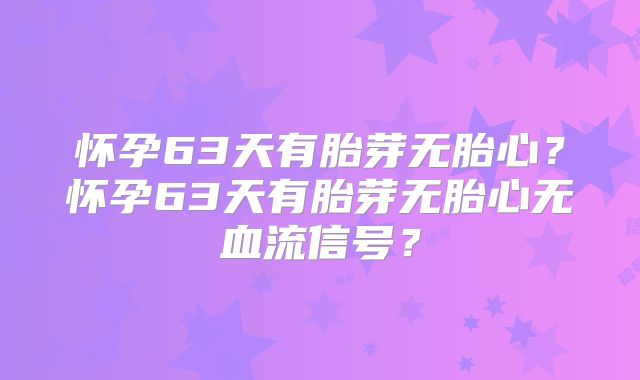 怀孕63天有胎芽无胎心？怀孕63天有胎芽无胎心无血流信号？