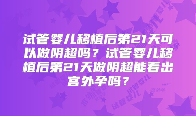 试管婴儿移植后第21天可以做阴超吗？试管婴儿移植后第21天做阴超能看出宫外孕吗？