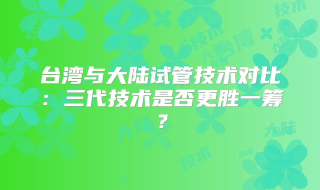 台湾与大陆试管技术对比：三代技术是否更胜一筹？