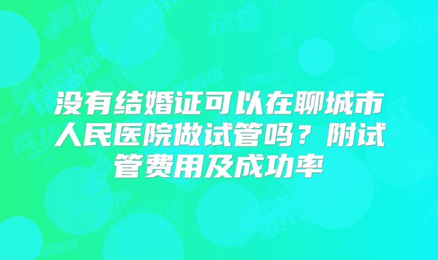 没有结婚证可以在聊城市人民医院做试管吗？附试管费用及成功率
