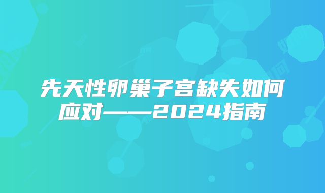 先天性卵巢子宫缺失如何应对——2024指南