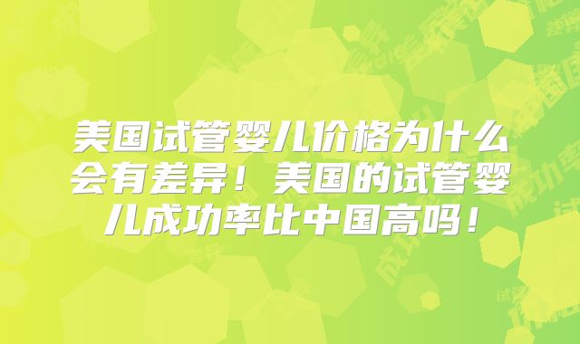 美国试管婴儿价格为什么会有差异！美国的试管婴儿成功率比中国高吗！