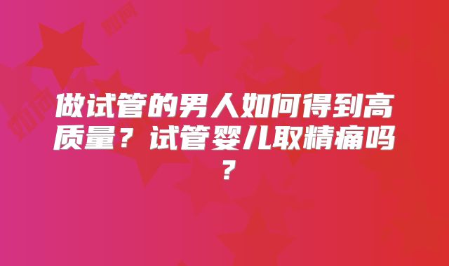 做试管的男人如何得到高质量?试管婴儿取精痛吗?