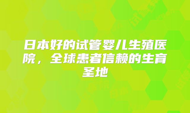 日本好的试管婴儿生殖医院，全球患者信赖的生育圣地