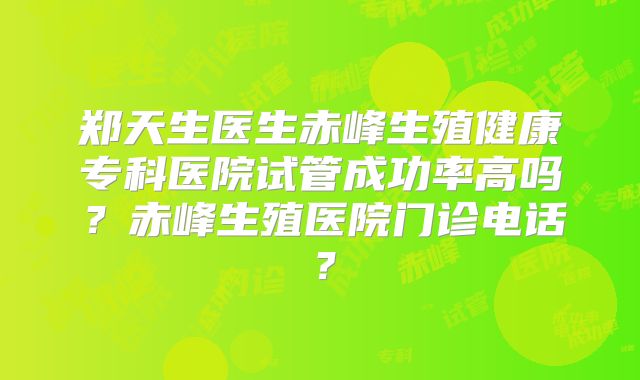 郑天生医生赤峰生殖健康专科医院试管成功率高吗？赤峰生殖医院门诊电话？