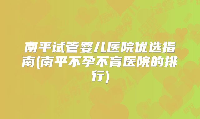 南平试管婴儿医院优选指南(南平不孕不育医院的排行)