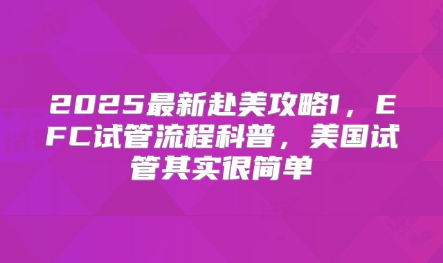 2025最新赴美攻略1，EFC试管流程科普，美国试管其实很简单