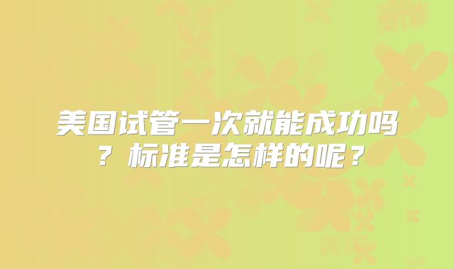 美国试管一次就能成功吗?标准是怎样的呢?