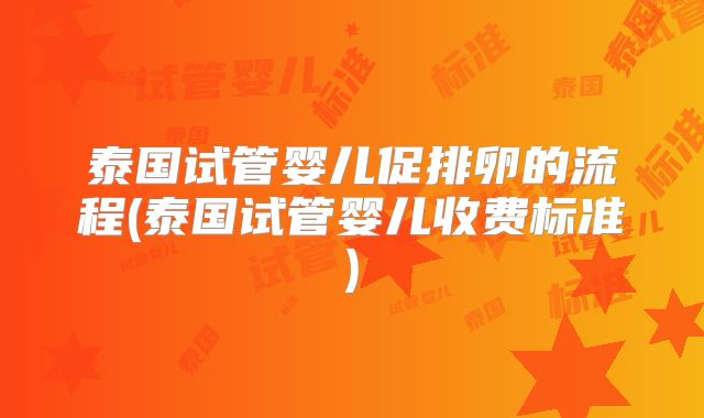 泰国试管婴儿促排卵的流程(泰国试管婴儿收费标准)