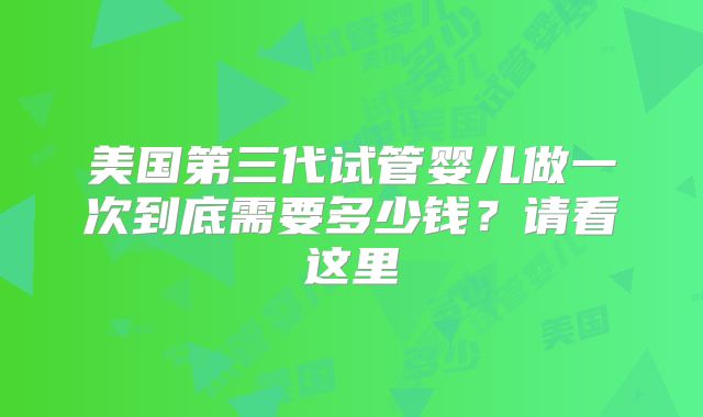 美国第三代试管婴儿做一次到底需要多少钱?请看这里