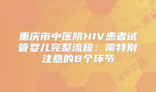 重庆市中医院HIV患者试管婴儿完整流程：需特别注意的8个环节