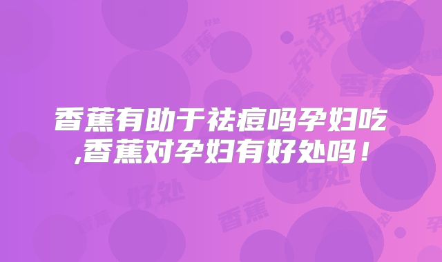 香蕉有助于祛痘吗孕妇吃,香蕉对孕妇有好处吗！