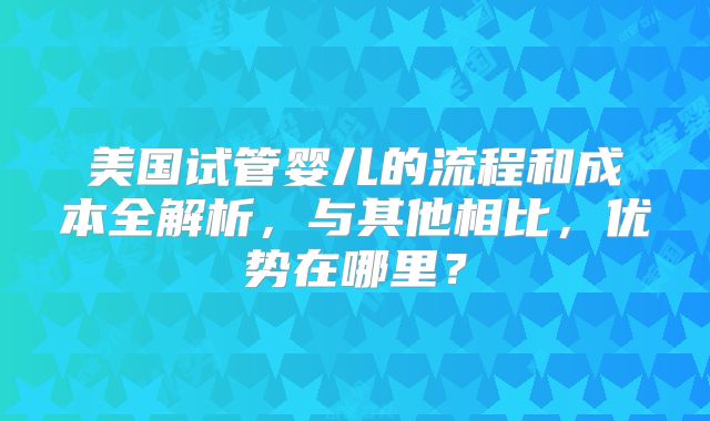 美国试管婴儿的流程和成本全解析，与其他相比，优势在哪里？