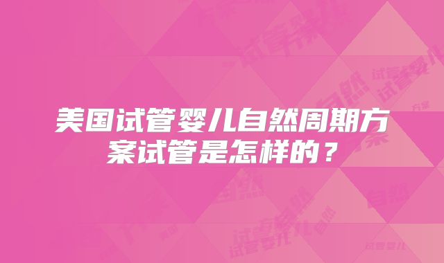 美国试管婴儿自然周期方案试管是怎样的？