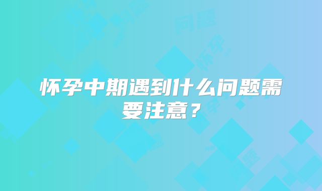 怀孕中期遇到什么问题需要注意？
