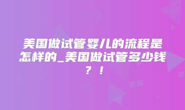 美国做试管婴儿的流程是怎样的_美国做试管多少钱？！