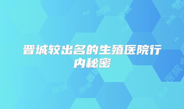 晋城较出名的生殖医院行内秘密