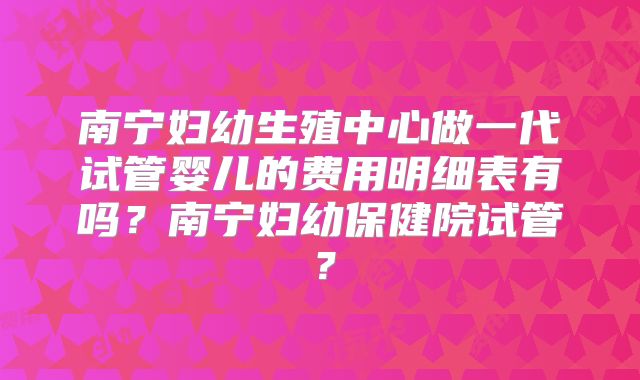 南宁妇幼生殖中心做一代试管婴儿的费用明细表有吗？南宁妇幼保健院试管？