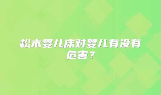 松木婴儿床对婴儿有没有危害？