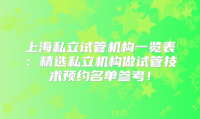 上海私立试管机构一览表：精选私立机构做试管技术预约名单参考！