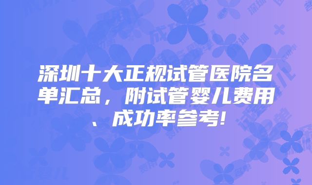 深圳十大正规试管医院名单汇总，附试管婴儿费用、成功率参考!