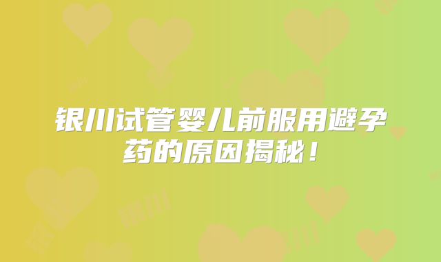 银川试管婴儿前服用避孕药的原因揭秘！
