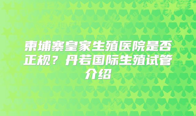 柬埔寨皇家生殖医院是否正规？丹若国际生殖试管介绍